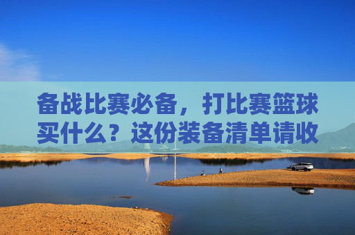 备战比赛必备，打比赛篮球买什么？这份装备清单请收好