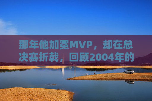 那年他加冕MVP，却在总决赛折戟，回顾2004年的科比·布莱恩特
