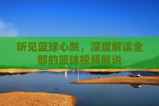 听见篮球心跳，深度解读全部的篮球视频解说