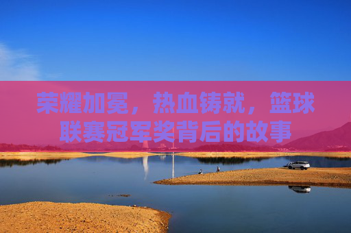 荣耀加冕，热血铸就，篮球联赛冠军奖背后的故事