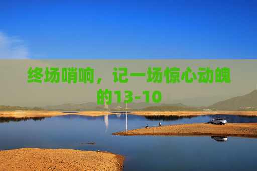 终场哨响，记一场惊心动魄的13-10