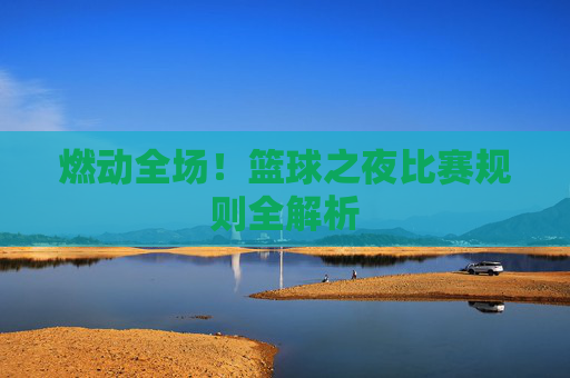 燃动全场！篮球之夜比赛规则全解析