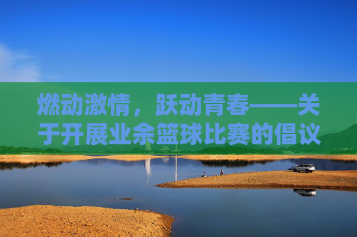 燃动激情，跃动青春——关于开展业余篮球比赛的倡议