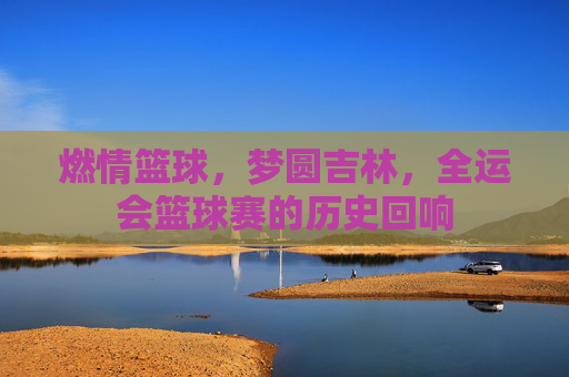 燃情篮球，梦圆吉林，全运会篮球赛的历史回响