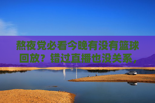 熬夜党必看今晚有没有篮球回放？错过直播也没关系，精彩瞬间一键回放！
