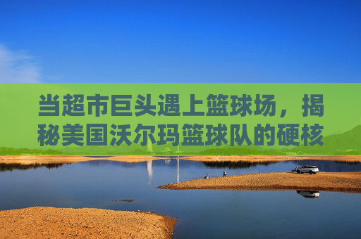 当超市巨头遇上篮球场，揭秘美国沃尔玛篮球队的硬核风采