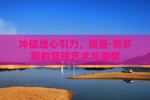 冲破地心引力，凯登·克罗斯的篮球艺术与激情