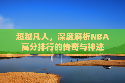 超越凡人，深度解析NBA高分排行的传奇与神迹