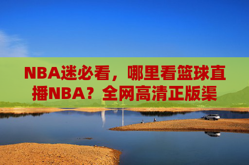 NBA迷必看，哪里看篮球直播NBA？全网高清正版渠道汇总