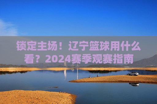 锁定主场！辽宁篮球用什么看？2024赛季观赛指南