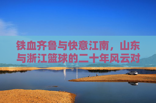 铁血齐鲁与快意江南，山东与浙江篮球的二十年风云对决