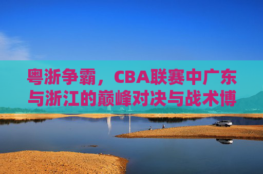 粤浙争霸，CBA联赛中广东与浙江的巅峰对决与战术博弈