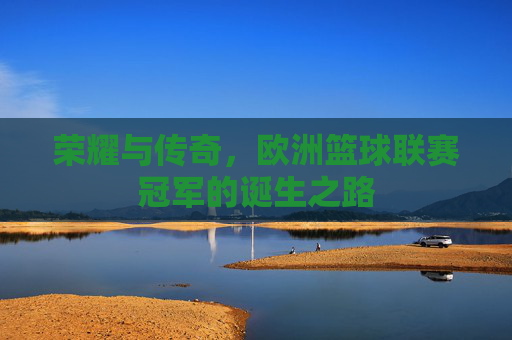 荣耀与传奇，欧洲篮球联赛冠军的诞生之路