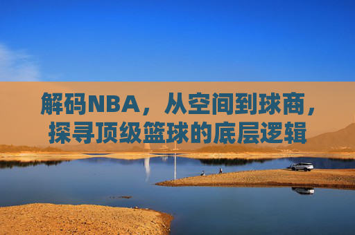 解码NBA，从空间到球商，探寻顶级篮球的底层逻辑