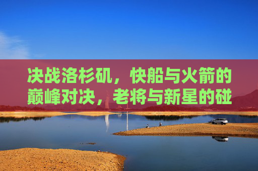 决战洛杉矶，快船与火箭的巅峰对决，老将与新星的碰撞