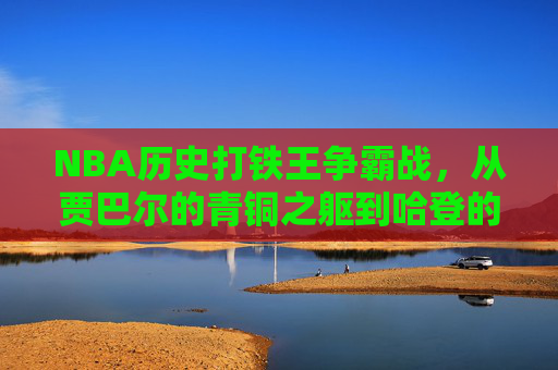NBA历史打铁王争霸战，从贾巴尔的青铜之躯到哈登的三分铁雨