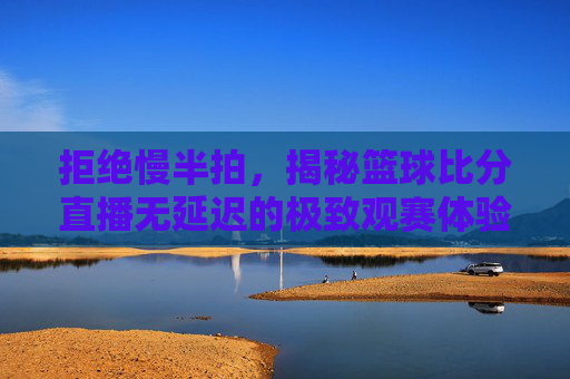 拒绝慢半拍，揭秘篮球比分直播无延迟的极致观赛体验