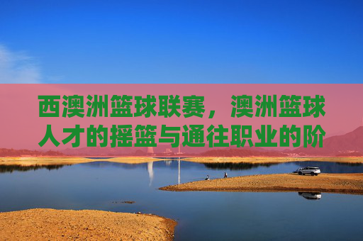 西澳洲篮球联赛，澳洲篮球人才的摇篮与通往职业的阶梯