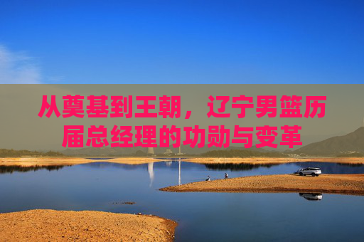 从奠基到王朝，辽宁男篮历届总经理的功勋与变革
