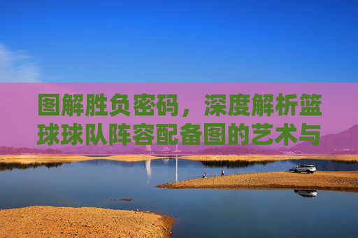 图解胜负密码，深度解析篮球球队阵容配备图的艺术与科学