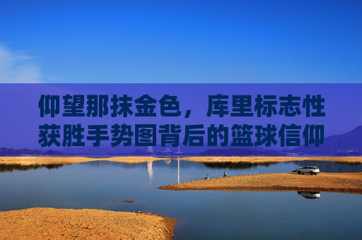仰望那抹金色，库里标志性获胜手势图背后的篮球信仰