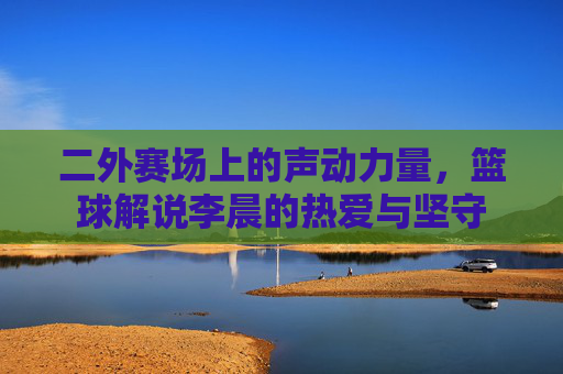 二外赛场上的声动力量，篮球解说李晨的热爱与坚守