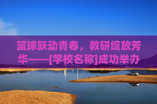 篮球跃动青春，教研绽放芳华——[学校名称]成功举办篮球优质课观摩评比活动