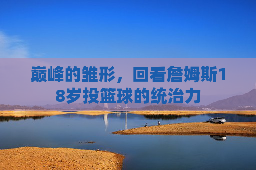 巅峰的雏形，回看詹姆斯18岁投篮球的统治力