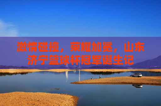 激情碰撞，荣耀加冕，山东济宁篮球杯冠军诞生记