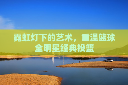 霓虹灯下的艺术，重温篮球全明星经典投篮