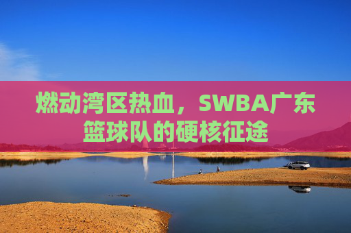 燃动湾区热血，SWBA广东篮球队的硬核征途