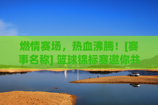燃情赛场，热血沸腾！[赛事名称] 篮球锦标赛邀你共赴巅峰对决