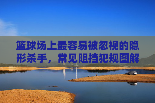 篮球场上最容易被忽视的隐形杀手，常见阻挡犯规图解