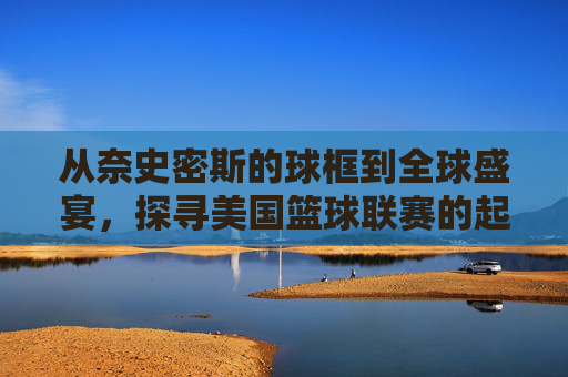 从奈史密斯的球框到全球盛宴，探寻美国篮球联赛的起源