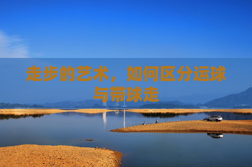 走步的艺术，如何区分运球与带球走