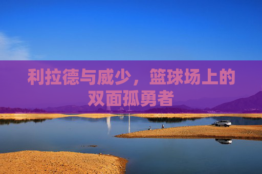 利拉德与威少，篮球场上的双面孤勇者