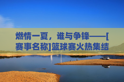 燃情一夏，谁与争锋——[赛事名称]篮球赛火热集结！