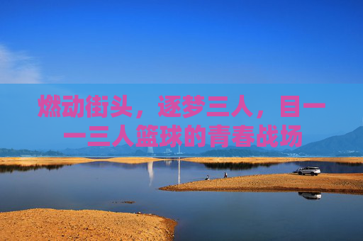 燃动街头，逐梦三人，目一一三人篮球的青春战场