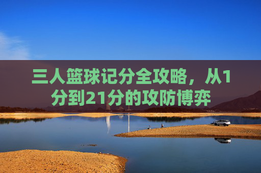 三人篮球记分全攻略，从1分到21分的攻防博弈
