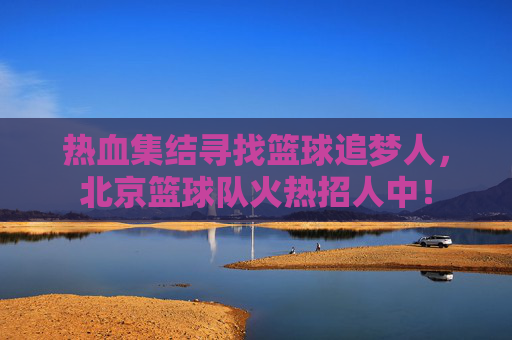 热血集结寻找篮球追梦人，北京篮球队火热招人中！