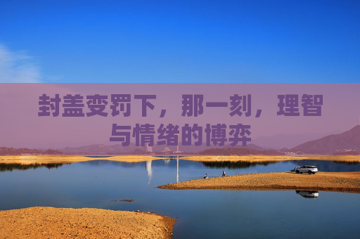 封盖变罚下，那一刻，理智与情绪的博弈