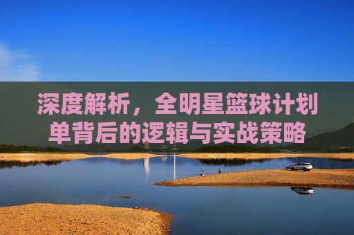 深度解析，全明星篮球计划单背后的逻辑与实战策略