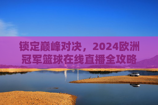 锁定巅峰对决，2024欧洲冠军篮球在线直播全攻略