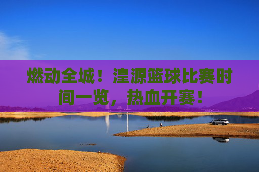 燃动全城！湟源篮球比赛时间一览，热血开赛！