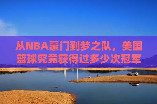 从NBA豪门到梦之队，美国篮球究竟获得过多少次冠军？