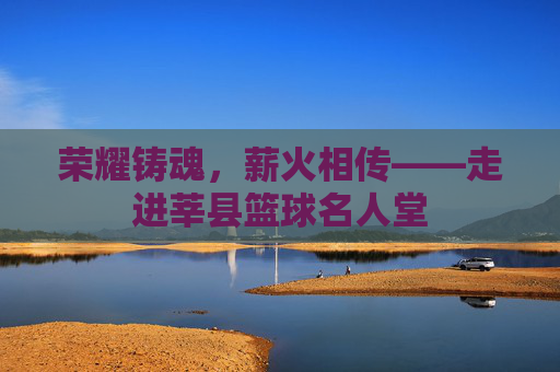 荣耀铸魂，薪火相传——走进莘县篮球名人堂