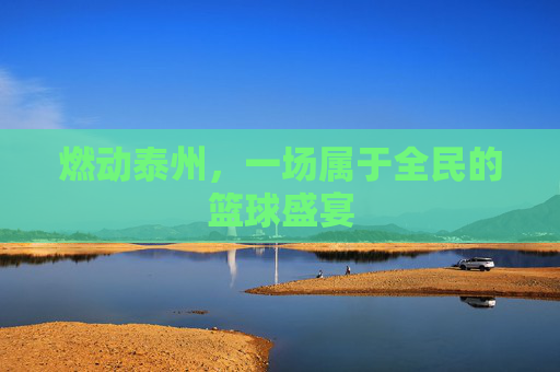 燃动泰州，一场属于全民的篮球盛宴