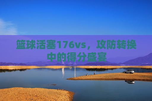 篮球活塞176vs，攻防转换中的得分盛宴