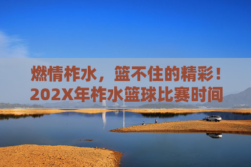 燃情柞水，篮不住的精彩！202X年柞水篮球比赛时间及赛程全攻略