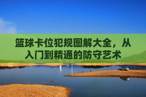 篮球卡位犯规图解大全，从入门到精通的防守艺术